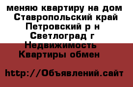 меняю квартиру на дом - Ставропольский край, Петровский р-н, Светлоград г. Недвижимость » Квартиры обмен   